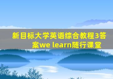 新目标大学英语综合教程3答案we learn随行课堂